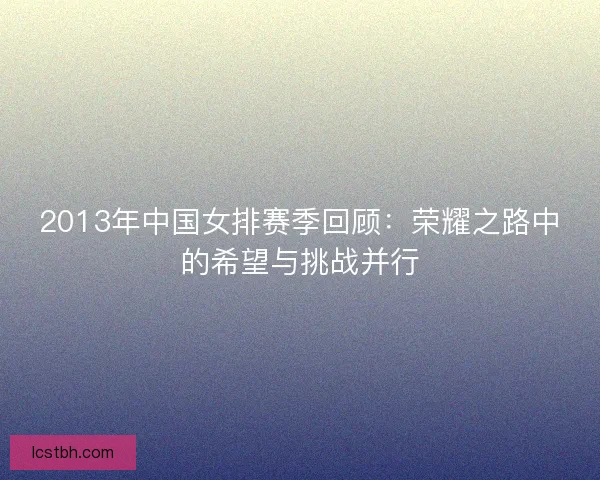 2013年中国女排赛季回顾：荣耀之路中的希望与挑战并行