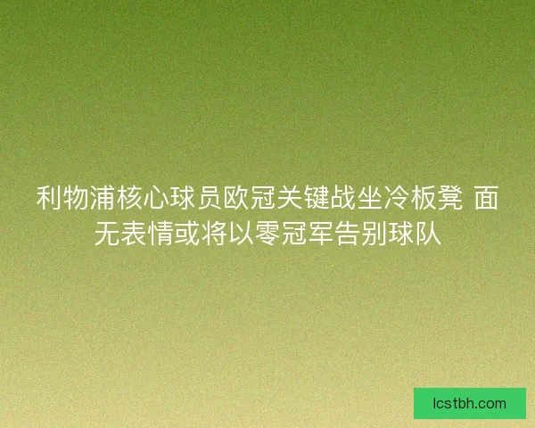 利物浦核心球员欧冠关键战坐冷板凳 面无表情或将以零冠军告别球队