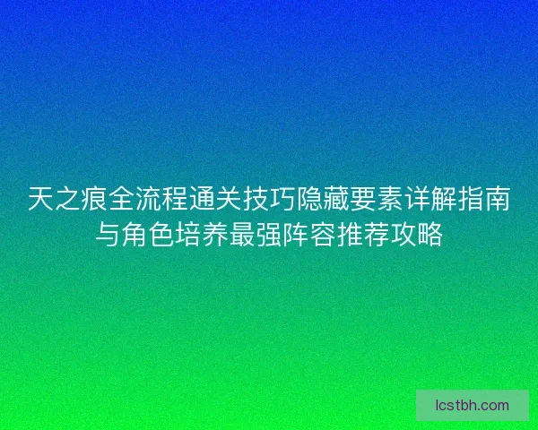 天之痕全流程通关技巧隐藏要素详解指南与角色培养最强阵容推荐攻略